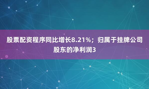 股票配资程序同比增长8.21%；归属于挂牌公司股东的净利润3