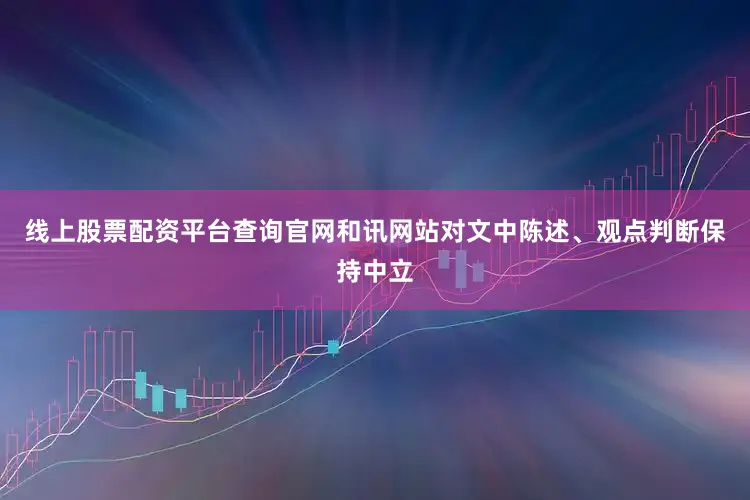 线上股票配资平台查询官网和讯网站对文中陈述、观点判断保持中立