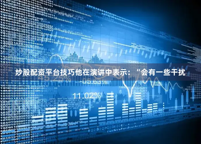 炒股配资平台技巧他在演讲中表示：“会有一些干扰