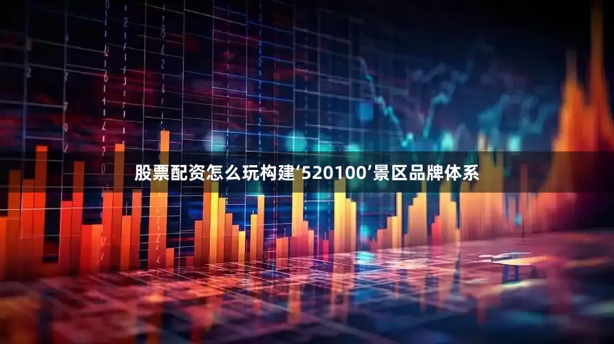 股票配资怎么玩构建‘520100’景区品牌体系