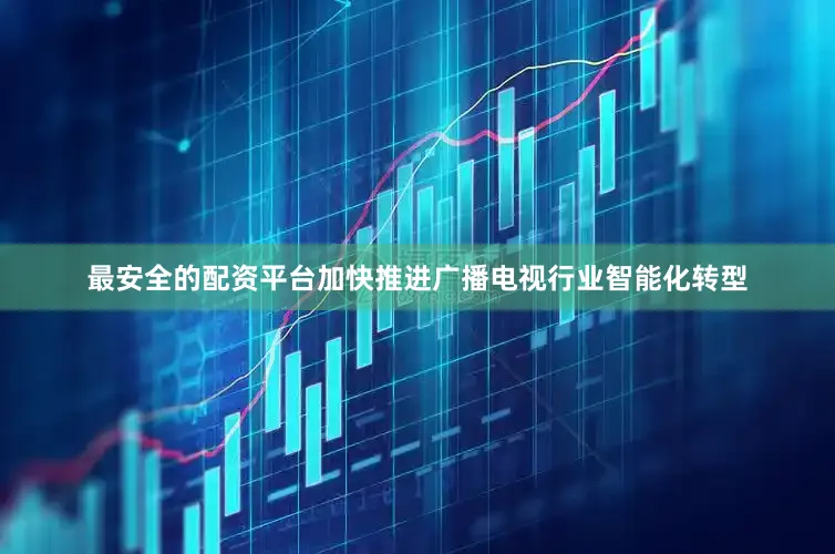 最安全的配资平台加快推进广播电视行业智能化转型