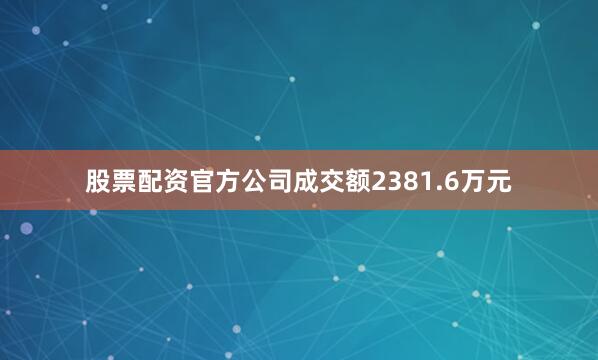 股票配资官方公司成交额2381.6万元