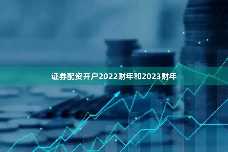 证券配资开户2022财年和2023财年