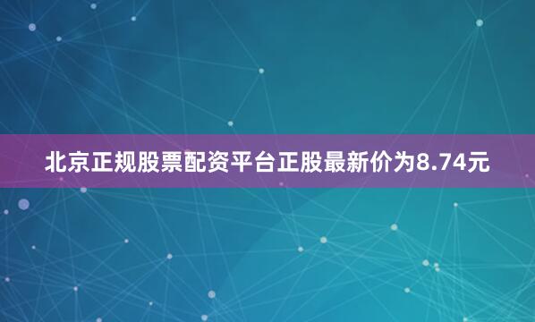 北京正规股票配资平台正股最新价为8.74元