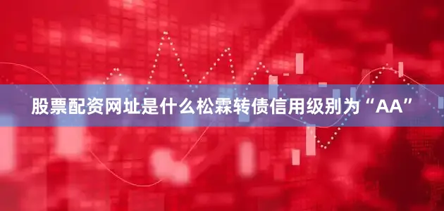 股票配资网址是什么松霖转债信用级别为“AA”