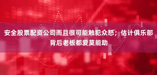 安全股票配资公司而且很可能触犯众怒；估计俱乐部背后老板都爱莫能助