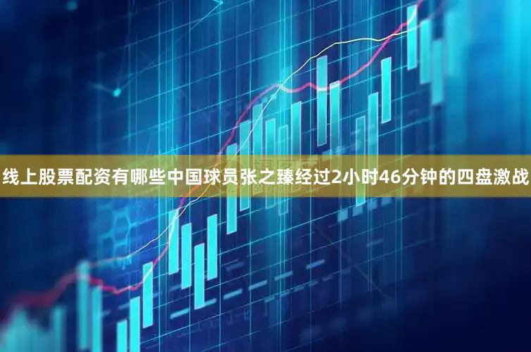 线上股票配资有哪些中国球员张之臻经过2小时46分钟的四盘激战