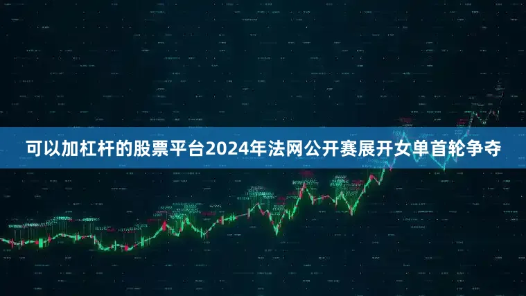可以加杠杆的股票平台2024年法网公开赛展开女单首轮争夺