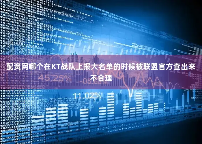 配资网哪个在KT战队上报大名单的时候被联盟官方查出来不合理