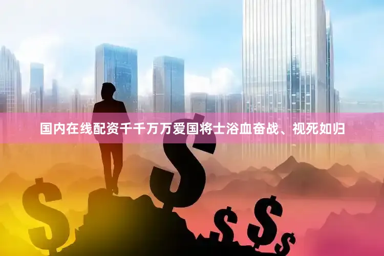 国内在线配资千千万万爱国将士浴血奋战、视死如归