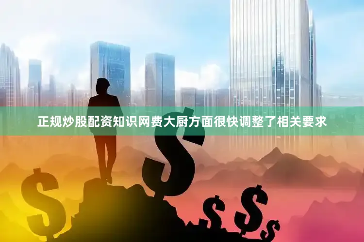 正规炒股配资知识网费大厨方面很快调整了相关要求