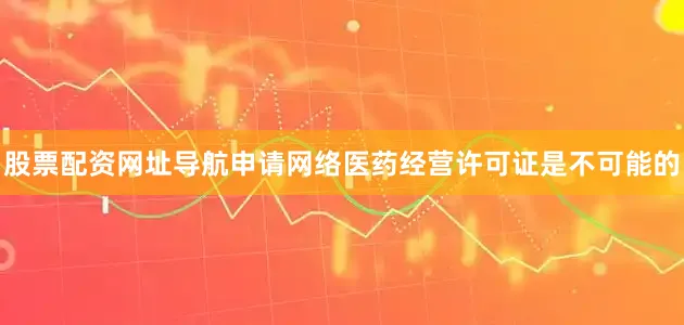 股票配资网址导航申请网络医药经营许可证是不可能的