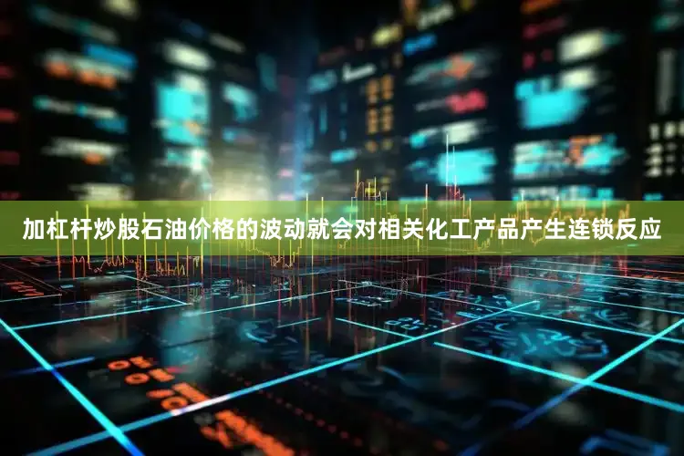 加杠杆炒股石油价格的波动就会对相关化工产品产生连锁反应