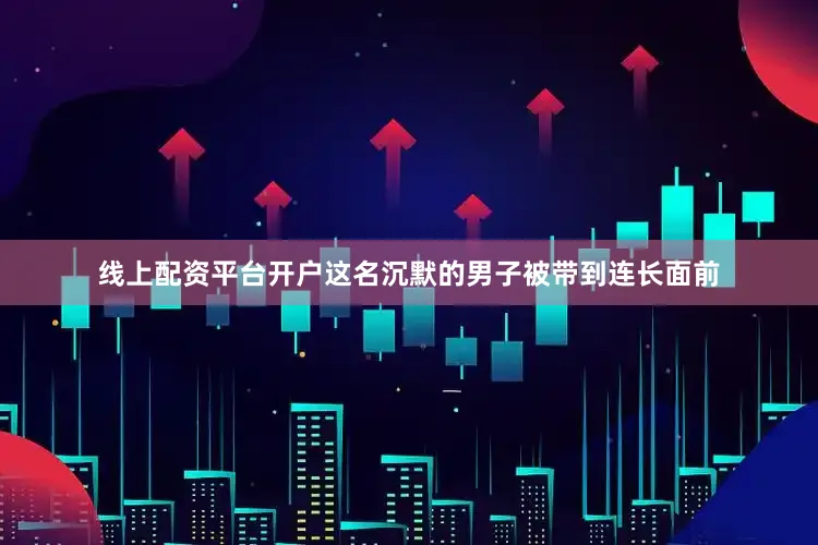 线上配资平台开户这名沉默的男子被带到连长面前