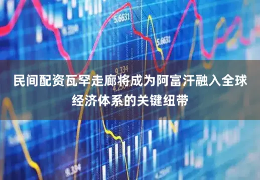 民间配资瓦罕走廊将成为阿富汗融入全球经济体系的关键纽带