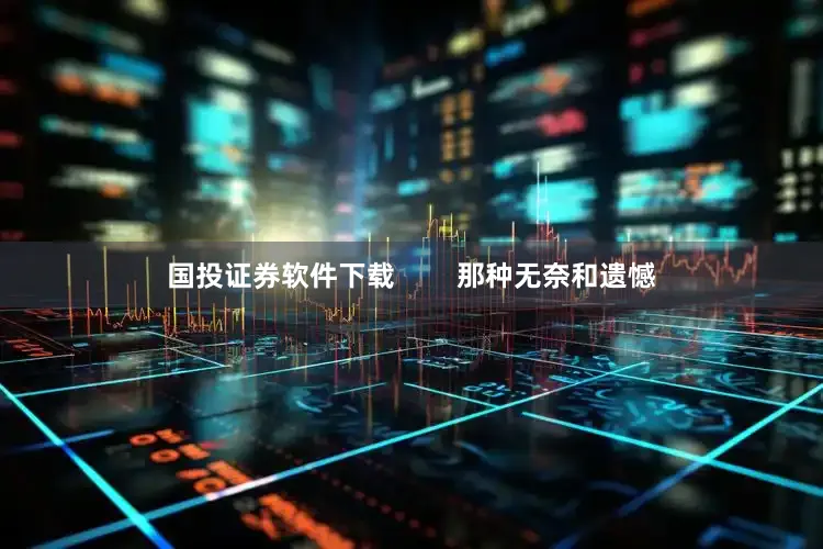 国投证券软件下载        那种无奈和遗憾