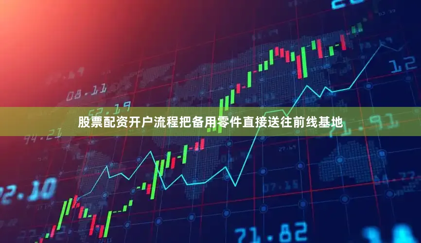 股票配资开户流程把备用零件直接送往前线基地