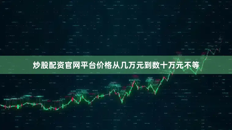 炒股配资官网平台价格从几万元到数十万元不等