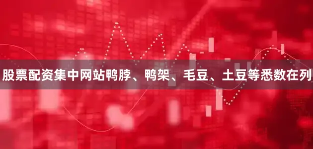 股票配资集中网站鸭脖、鸭架、毛豆、土豆等悉数在列