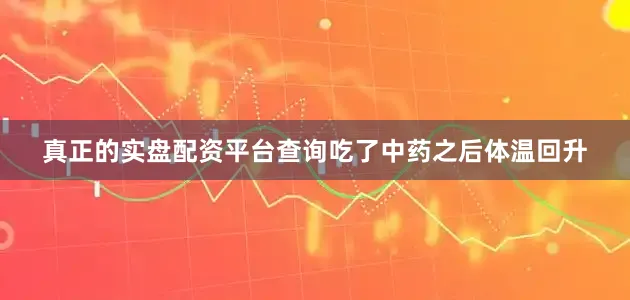 真正的实盘配资平台查询吃了中药之后体温回升