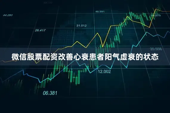 微信股票配资改善心衰患者阳气虚衰的状态