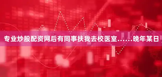 专业炒股配资网后有同事扶我去校医室……晚年某日