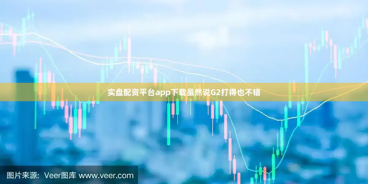 实盘配资平台app下载虽然说G2打得也不错