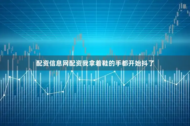 配资信息网配资我拿着鞋的手都开始抖了