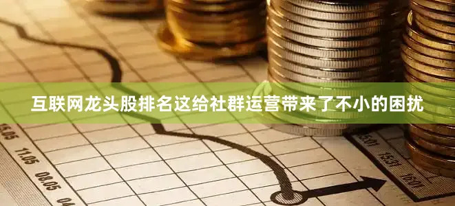 互联网龙头股排名这给社群运营带来了不小的困扰