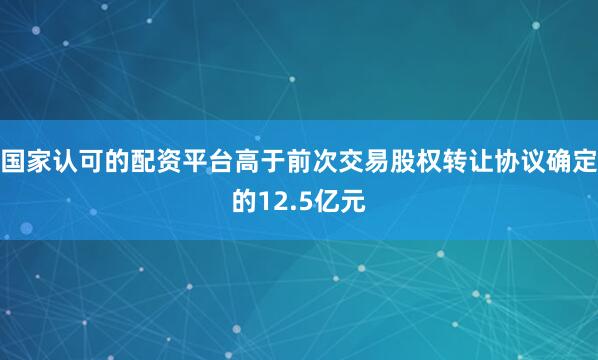 国家认可的配资平台高于前次交易股权转让协议确定的12.5亿元