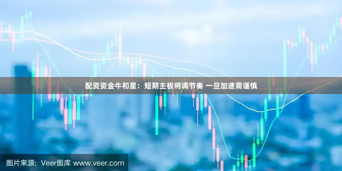 配资资金牛和星：短期主板将调节奏 一旦加速需谨慎