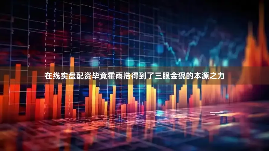 在线实盘配资毕竟霍雨浩得到了三眼金猊的本源之力