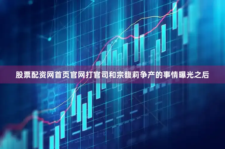 股票配资网首页官网打官司和宗馥莉争产的事情曝光之后