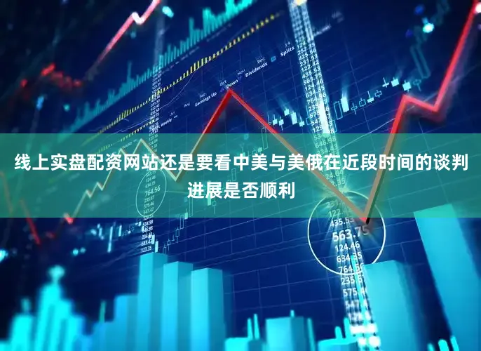 线上实盘配资网站还是要看中美与美俄在近段时间的谈判进展是否顺利