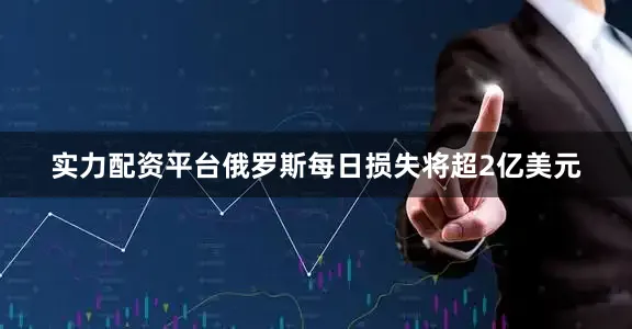 实力配资平台俄罗斯每日损失将超2亿美元