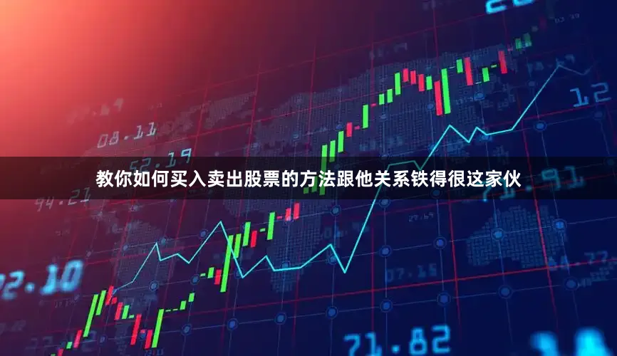 教你如何买入卖出股票的方法跟他关系铁得很这家伙