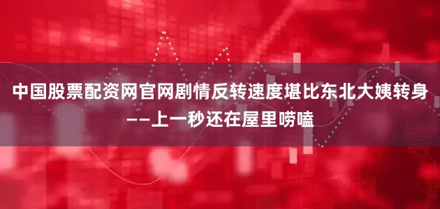 中国股票配资网官网剧情反转速度堪比东北大姨转身——上一秒还在屋里唠嗑