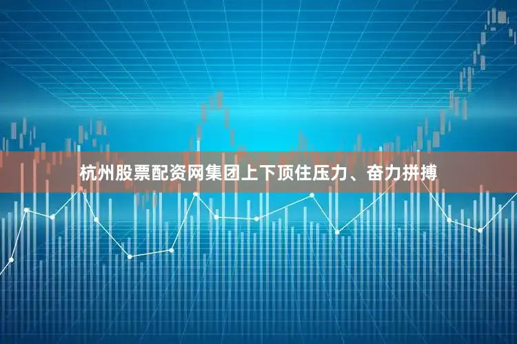杭州股票配资网集团上下顶住压力、奋力拼搏