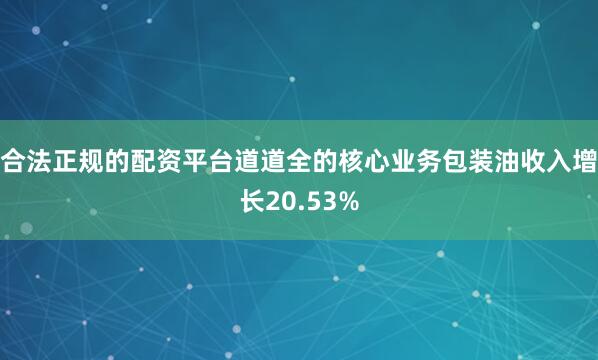 合法正规的配资平台道道全的核心业务包装油收入增长20.53%