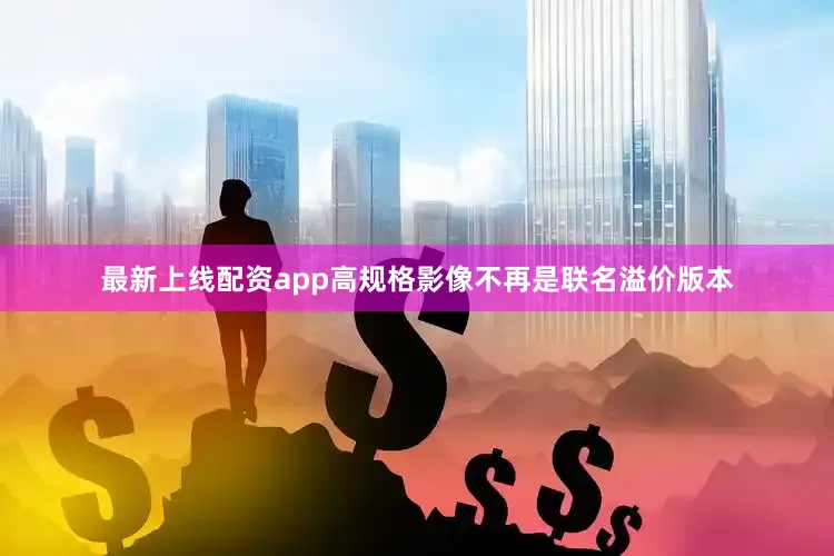 最新上线配资app高规格影像不再是联名溢价版本