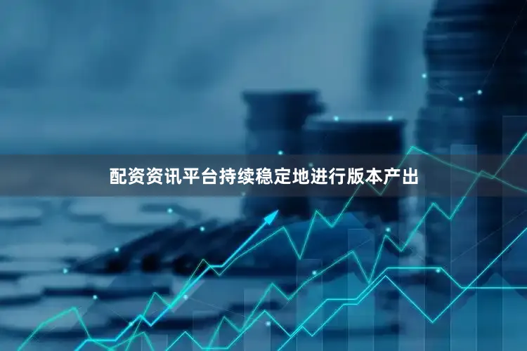 配资资讯平台持续稳定地进行版本产出