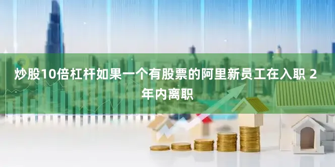炒股10倍杠杆如果一个有股票的阿里新员工在入职 2 年内离职