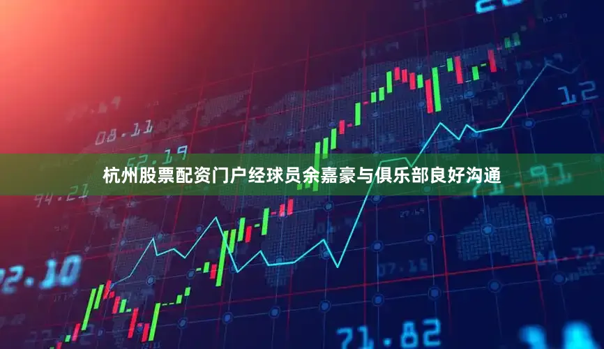 杭州股票配资门户经球员余嘉豪与俱乐部良好沟通