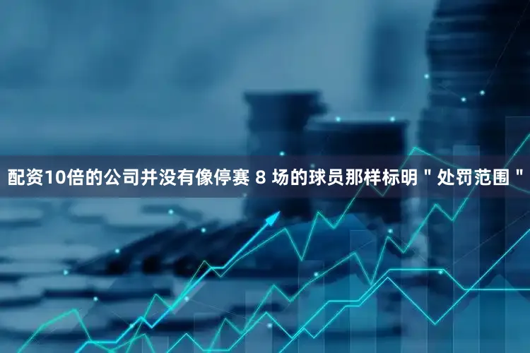配资10倍的公司并没有像停赛 8 场的球员那样标明＂处罚范围＂