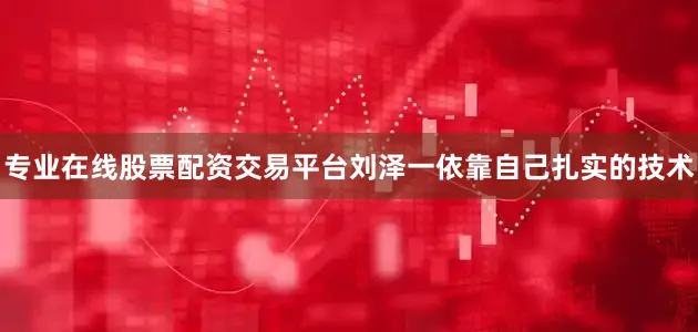 专业在线股票配资交易平台刘泽一依靠自己扎实的技术
