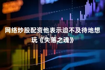 网络炒股配资他表示迫不及待地想玩《失落之魂》
