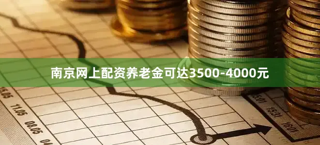 南京网上配资养老金可达3500-4000元