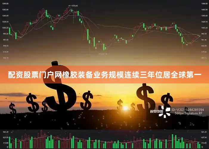 配资股票门户网橡胶装备业务规模连续三年位居全球第一