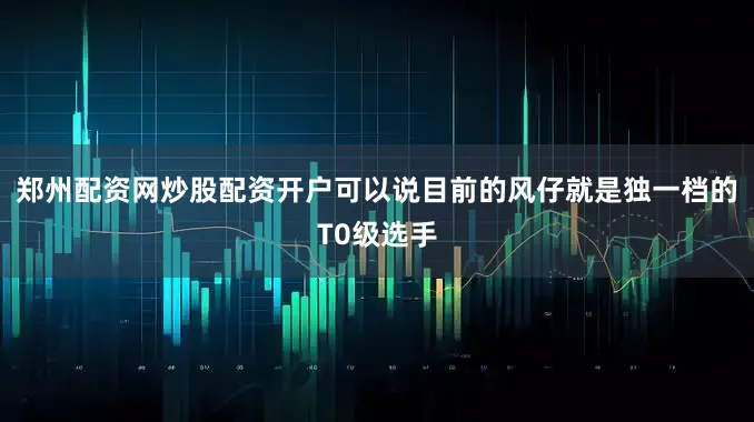 郑州配资网炒股配资开户可以说目前的风仔就是独一档的T0级选手