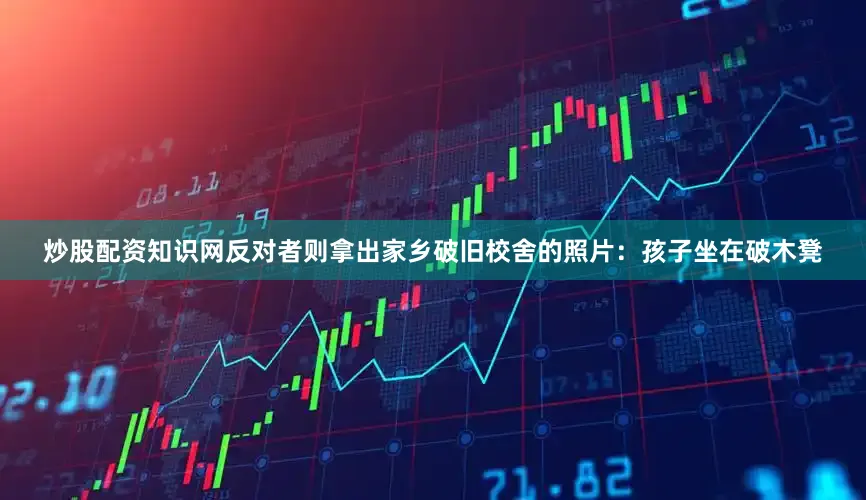 炒股配资知识网反对者则拿出家乡破旧校舍的照片：孩子坐在破木凳
